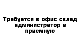 Требуется в офис-склад администратор в приемную